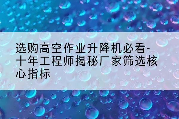 镇坪高空作业升降机厂家推荐-选购高空作业升降机必看-十年工程师揭秘厂家筛选核心指标