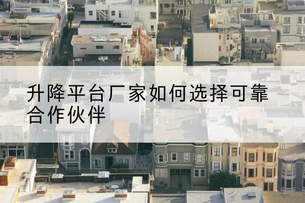 镇坪升降平台厂家-如何选择可靠合作伙伴