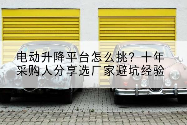 镇坪电动升降平台厂家-电动升降平台怎么挑？十年采购人分享选厂家避坑经验