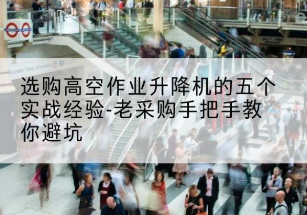 镇坪高空作业升降机厂家-选购高空作业升降机的五个实战经验-老采购手把手教你避坑
