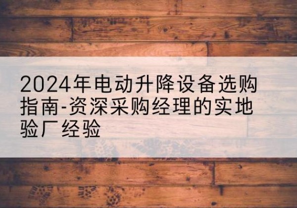 镇坪电动剪叉升降平台厂家-2024年电动升降设备选购指南-资深采购经理的实地验厂经验