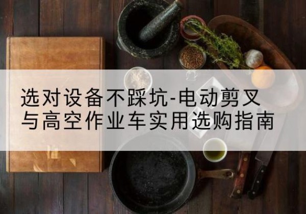 镇坪电动剪叉升降平台怎么选-选对设备不踩坑-电动剪叉与高空作业车实用选购指南