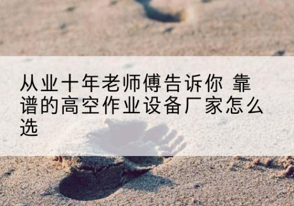镇坪高空作业升降机厂家推荐-从业十年老师傅告诉你 靠谱的高空作业设备厂家怎么选