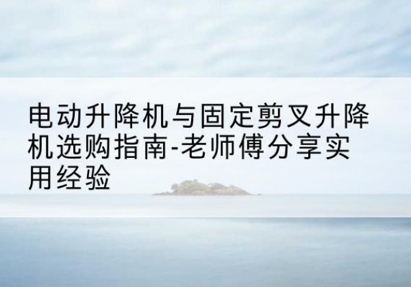 镇坪电动升降机怎么选-电动升降机与固定剪叉升降机选购指南-老师傅分享实用经验
