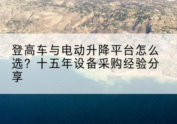 镇坪登高车厂家厂家-登高车与电动升降平台怎么选？十五年设备采购经验分享