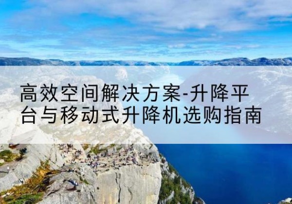 镇坪升降平台厂家-*空间解决方案-升降平台与移动式升降机选购指南