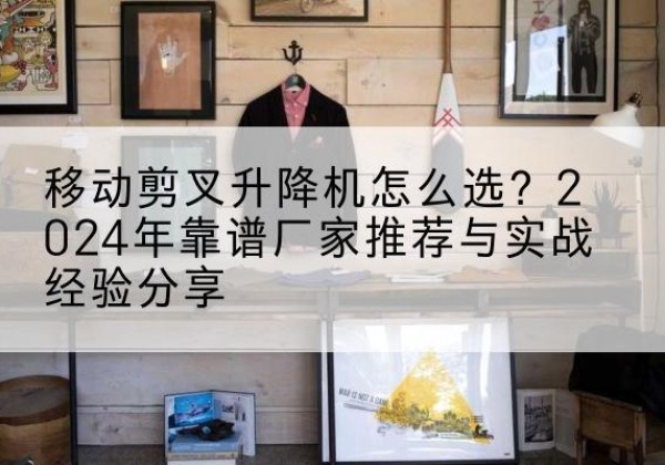镇坪升降平台厂家推荐-移动剪叉升降机怎么选？2024年靠谱厂家推荐与实战经验分享