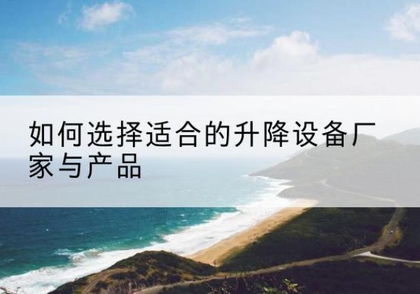 镇坪电动升降平台厂家-如何选择适合的升降设备厂家与产品
