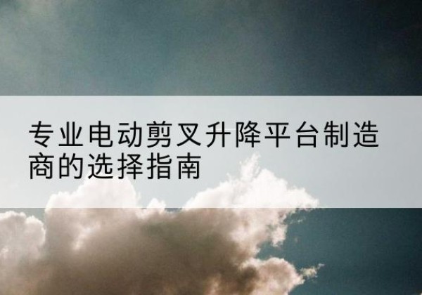 镇坪电动剪叉升降平台厂家-专业电动剪叉升降平台制造商的选择指南