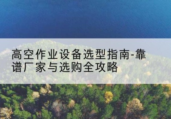 镇坪升降车厂家-高空作业设备选型指南-靠谱厂家与选购全攻略