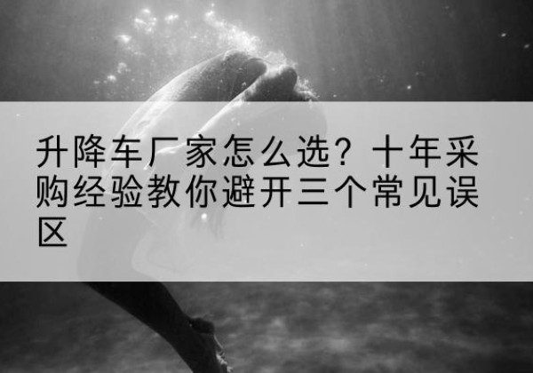 镇坪升降车厂家-怎么选？十年采购经验教你避开三个常见误区