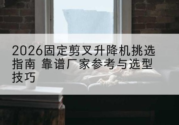 镇坪固定剪叉升降机厂家推荐-2026固定剪叉升降机挑选指南 靠谱厂家参考与选型技巧