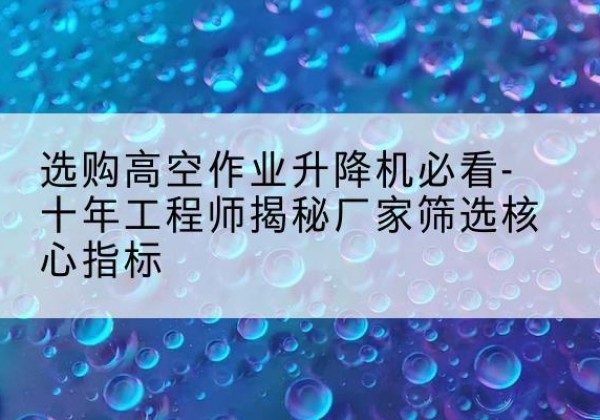 镇坪高空作业升降机厂家推荐-选购高空作业升降机必看-十年工程师揭秘厂家筛选核心指标