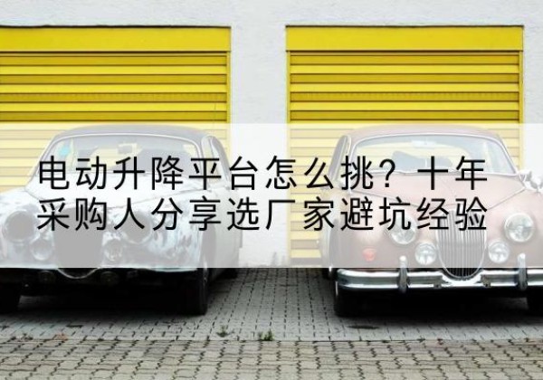 镇坪电动升降平台厂家-电动升降平台怎么挑？十年采购人分享选厂家避坑经验